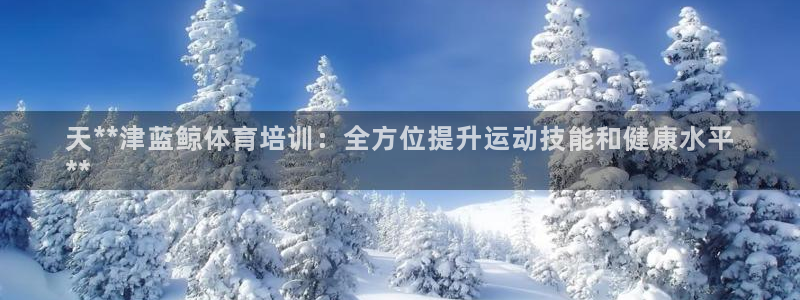 耀世平台注册步骤：天**津蓝鲸体育培训：全方位提升运