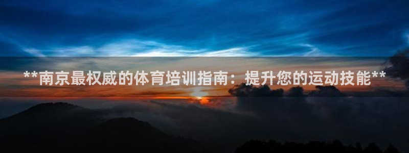 耀世娱乐提现失败：**南京最权威的体育培训指南：提升
