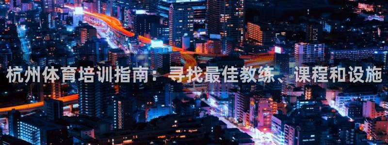 耀世平台客服24小时在线咨询热线：杭州体育培训指南：
