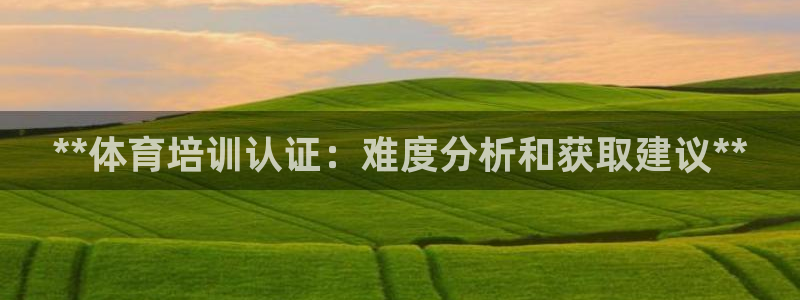 耀世平台登录地址是什么：**体育培训认证：难度分析和