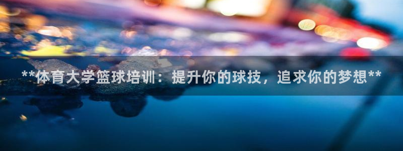 耀世娱乐下载链接安装包：**体育大学篮球培训：提升你