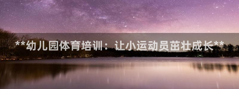 耀世平台注册登录不上怎么办：**幼儿园体育培训：让小