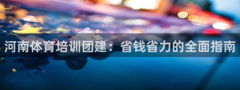 耀世广告：河南体育培训团建：省钱省力的全面指南