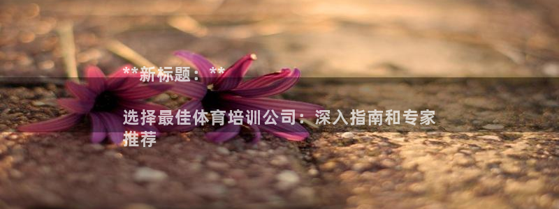 耀世平台最新注册地址在哪：**新标题：**

选择最佳体育培