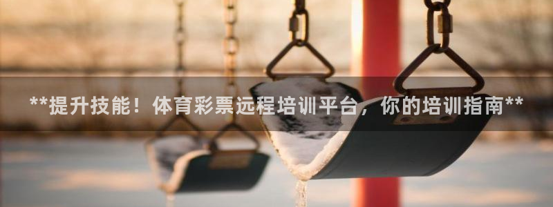 耀世平台会员中心：**提升技能！体育彩票远程培训平台