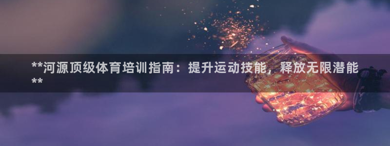 耀世平台开户：**河源顶级体育培训指南：提升运动技能