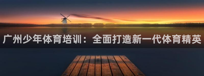 耀世集团董事长是谁：广州少年体育培训：全面打造新一代