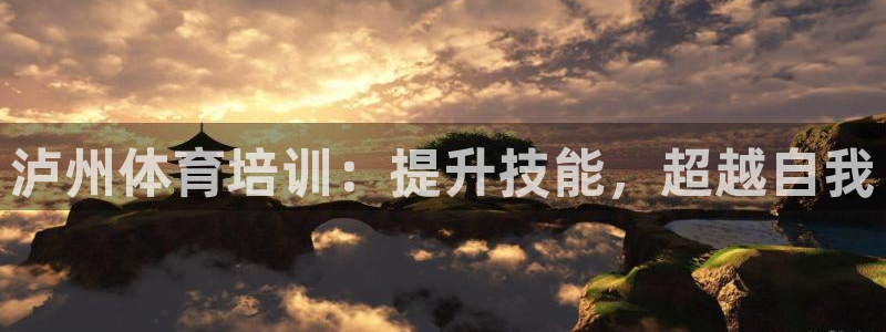 耀世娱乐提现失败怎么回事：泸州体育培训：提升技能，超