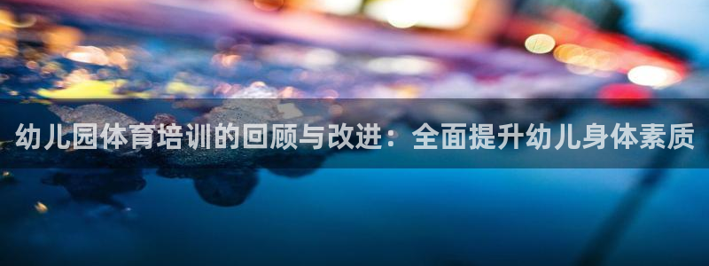 耀世娱乐平台官网入口：幼儿园体育培训的回顾与改进：全