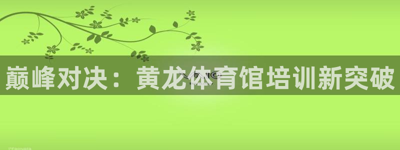 耀世娱乐官网注册账号：巅峰对决：黄龙体育馆培训新突破